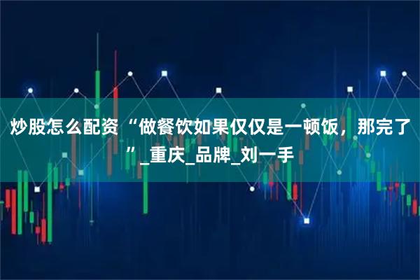 炒股怎么配资 “做餐饮如果仅仅是一顿饭，那完了”_重庆_品牌_刘一手