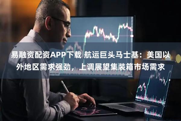 易融资配资APP下载 航运巨头马士基：美国以外地区需求强劲，上调展望集装箱市场需求