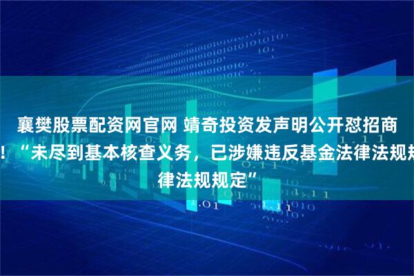 襄樊股票配资网官网 靖奇投资发声明公开怼招商证券！“未尽到基本核查义务，已涉嫌违反基金法律法规规定”