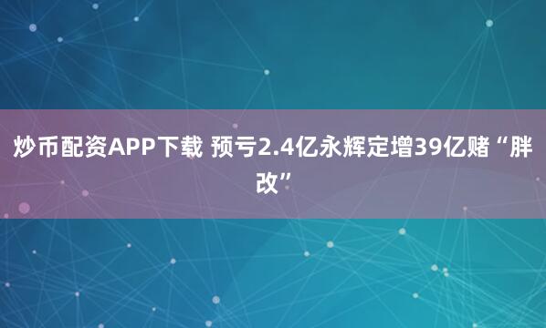 炒币配资APP下载 预亏2.4亿永辉定增39亿赌“胖改”