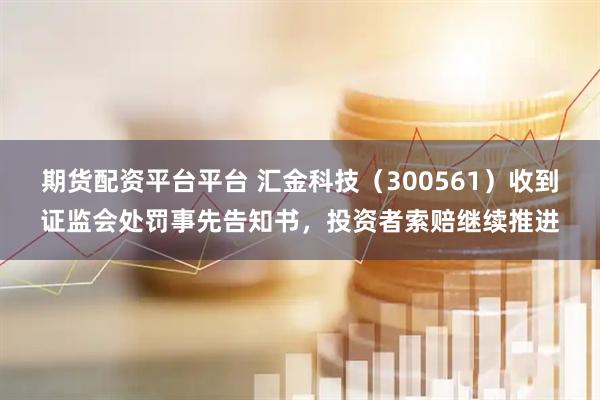 期货配资平台平台 汇金科技（300561）收到证监会处罚事先告知书，投资者索赔继续推进