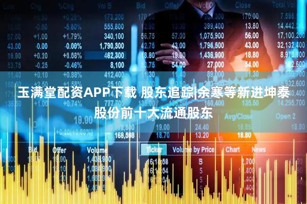 玉满堂配资APP下载 股东追踪|余寒等新进坤泰股份前十大流通股东