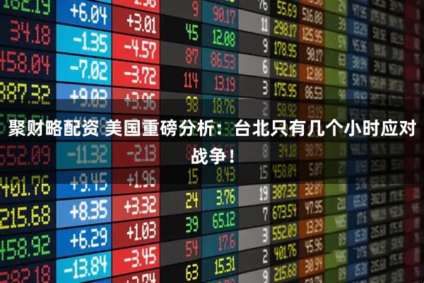 聚财略配资 美国重磅分析：台北只有几个小时应对战争！