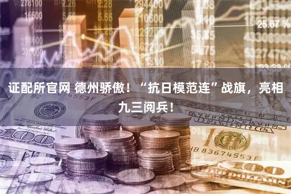 证配所官网 德州骄傲！“抗日模范连”战旗，亮相九三阅兵！