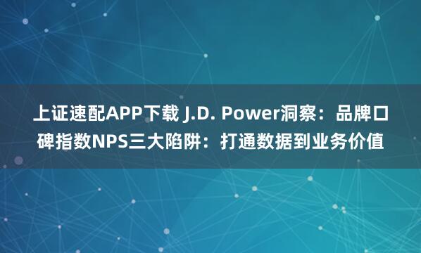上证速配APP下载 J.D. Power洞察：品牌口碑指数NPS三大陷阱：打通数据到业务价值