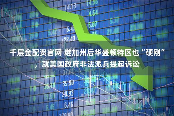 千层金配资官网 继加州后华盛顿特区也“硬刚”，就美国政府非法派兵提起诉讼