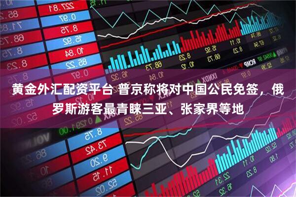 黄金外汇配资平台 普京称将对中国公民免签，俄罗斯游客最青睐三亚、张家界等地