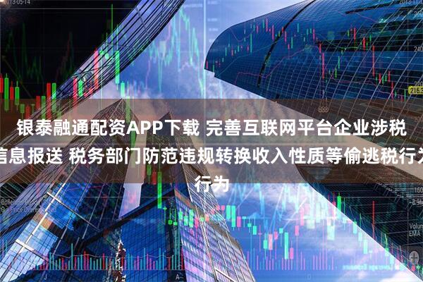 银泰融通配资APP下载 完善互联网平台企业涉税信息报送 税务部门防范违规转换收入性质等偷逃税行为