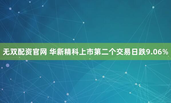 无双配资官网 华新精科上市第二个交易日跌9.06%