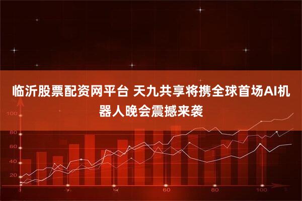 临沂股票配资网平台 天九共享将携全球首场AI机器人晚会震撼来袭
