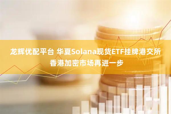 龙辉优配平台 华夏Solana现货ETF挂牌港交所 香港加密市场再进一步