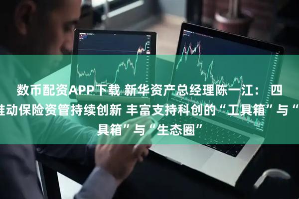 数币配资APP下载 新华资产总经理陈一江： 四大路径推动保险资管持续创新 丰富支持科创的“工具箱”与“生态圈”