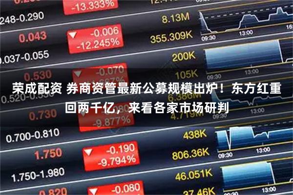 荣成配资 券商资管最新公募规模出炉！东方红重回两千亿，来看各家市场研判