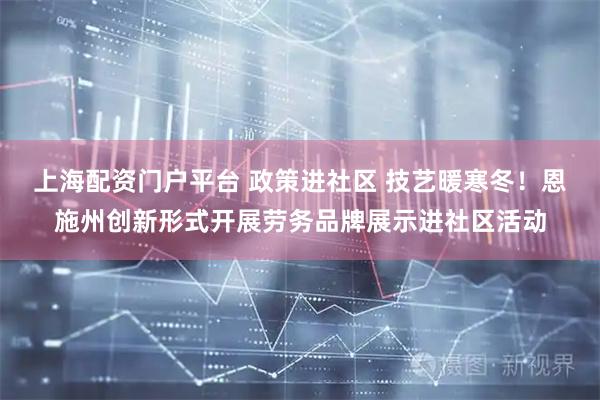 上海配资门户平台 政策进社区 技艺暖寒冬！恩施州创新形式开展劳务品牌展示进社区活动