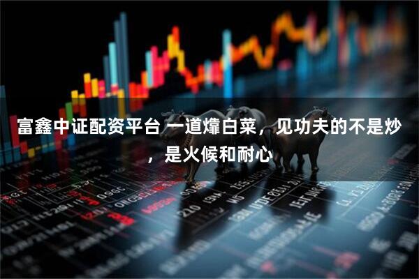 富鑫中证配资平台 一道㸆白菜，见功夫的不是炒，是火候和耐心