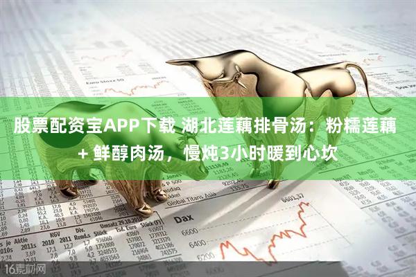 股票配资宝APP下载 湖北莲藕排骨汤：粉糯莲藕 + 鲜醇肉汤，慢炖3小时暖到心坎