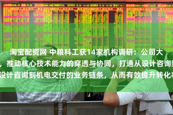 淘宝配资网 中粮科工获14家机构调研：公司大力推进业财一体化改革，推动核心技术能力的穿透与协同，打通从设计咨询到机电交付的业务链条，从而有效提升转化率（附调研问答）