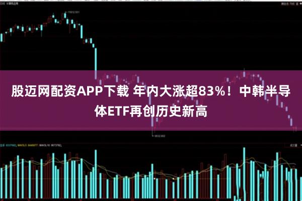 股迈网配资APP下载 年内大涨超83%！中韩半导体ETF再创历史新高