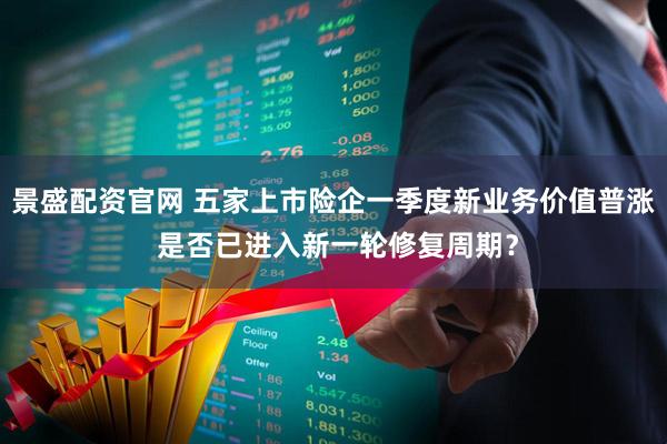 景盛配资官网 五家上市险企一季度新业务价值普涨 是否已进入新一轮修复周期？