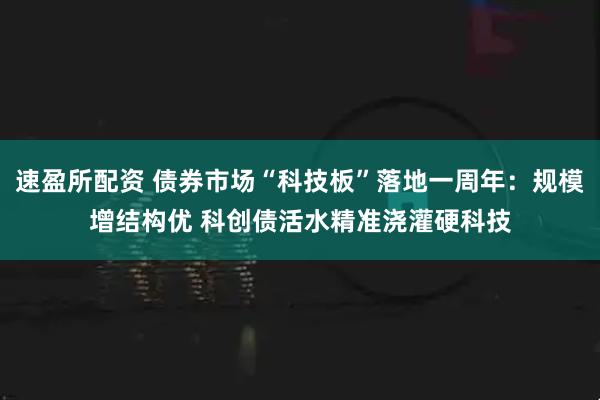 速盈所配资 债券市场“科技板”落地一周年：规模增结构优 科创债活水精准浇灌硬科技